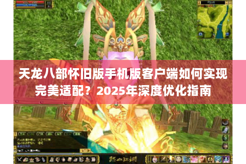 天龙八部怀旧版手机版客户端如何实现完美适配？2025年深度优化指南