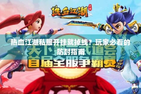 热血江湖私服开挂就掉线？玩家必看的防封指南