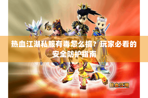 热血江湖私服有毒怎么搞？玩家必看的安全防护指南