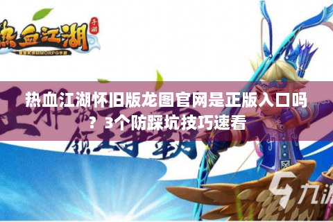 热血江湖怀旧版龙图官网是正版入口吗？3个防踩坑技巧速看