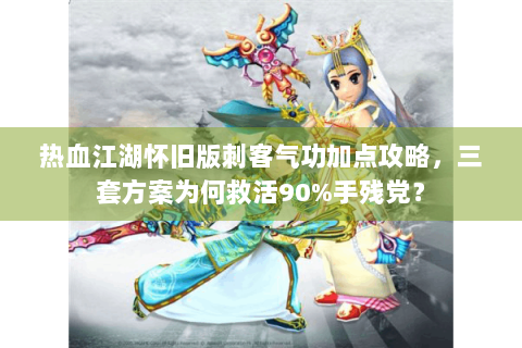 热血江湖怀旧版刺客气功加点攻略，三套方案为何救活90%手残党？