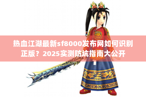 热血江湖最新sf8000发布网如何识别正版？2025实测防坑指南大公开