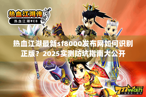 热血江湖最新sf8000发布网如何识别正版？2025实测防坑指南大公开
