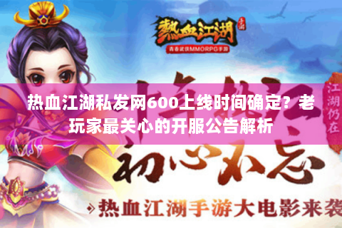 热血江湖私发网600上线时间确定？老玩家最关心的开服公告解析