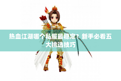热血江湖哪个私服最稳定？新手必看五大挑选技巧