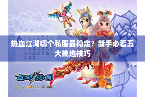 热血江湖哪个私服最稳定？新手必看五大挑选技巧