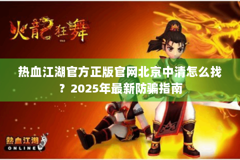 热血江湖官方正版官网北京中清怎么找？2025年最新防骗指南
