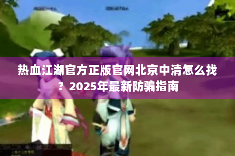 热血江湖官方正版官网北京中清怎么找？2025年最新防骗指南