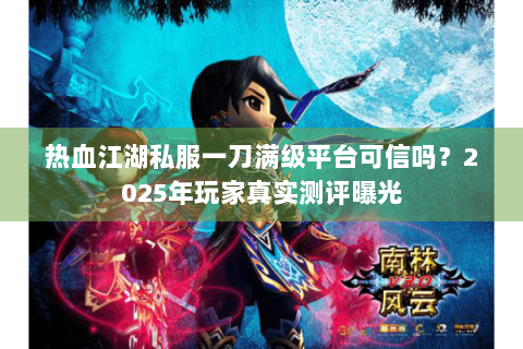 热血江湖私服一刀满级平台可信吗？2025年玩家真实测评曝光
