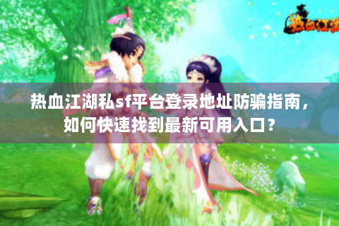 热血江湖私sf平台登录地址防骗指南，如何快速找到最新可用入口？
