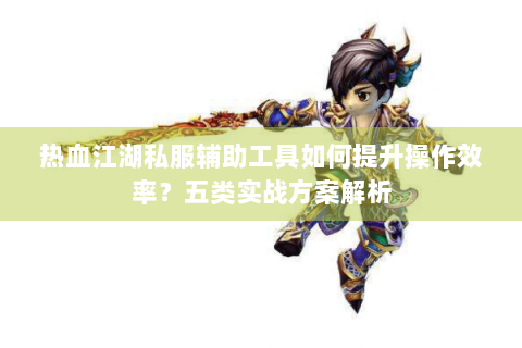 热血江湖私服辅助工具如何提升操作效率？五类实战方案解析