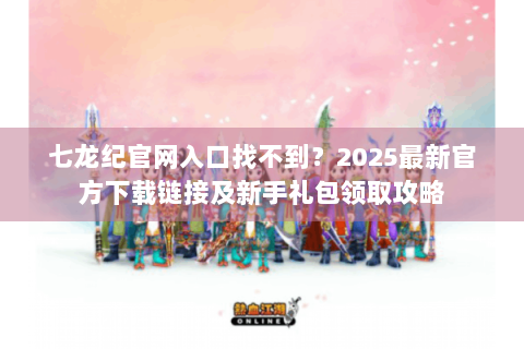 七龙纪官网入口找不到？2025最新官方下载链接及新手礼包领取攻略