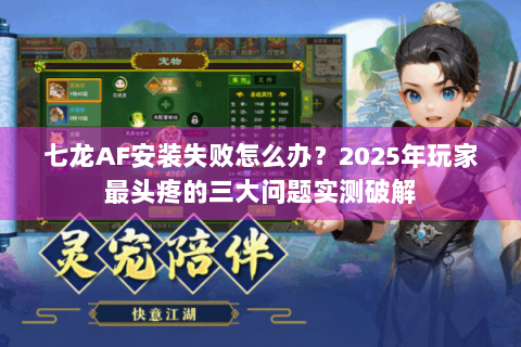 七龙AF安装失败怎么办？2025年玩家最头疼的三大问题实测破解