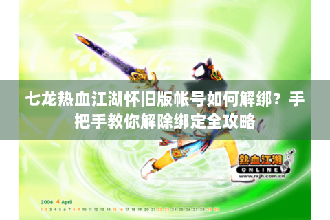 七龙热血江湖怀旧版帐号如何解绑？手把手教你解除绑定全攻略