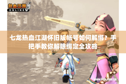七龙热血江湖怀旧版帐号如何解绑？手把手教你解除绑定全攻略