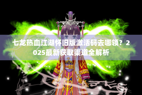 七龙热血江湖怀旧版激活码去哪领？2025最新获取渠道全解析