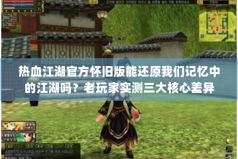 热血江湖官方怀旧版能还原我们记忆中的江湖吗？老玩家实测三大核心差异