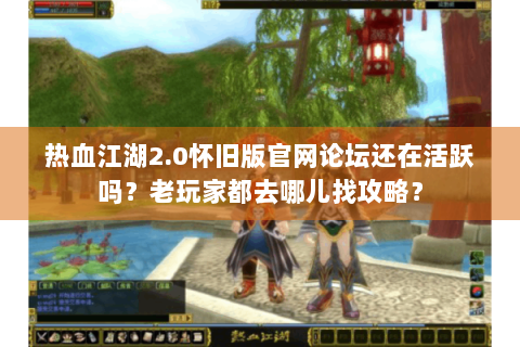 热血江湖2.0怀旧版官网论坛还在活跃吗？老玩家都去哪儿找攻略？