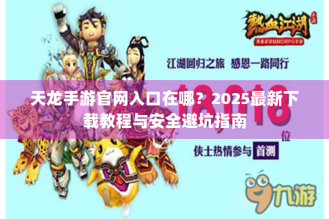 天龙手游官网入口在哪？2025最新下载教程与安全避坑指南