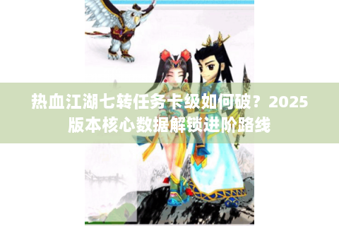 热血江湖七转任务卡级如何破？2025版本核心数据解锁进阶路线
