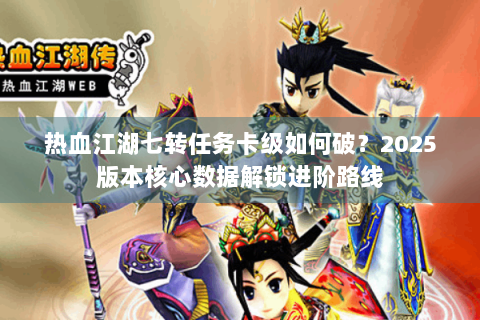 热血江湖七转任务卡级如何破？2025版本核心数据解锁进阶路线