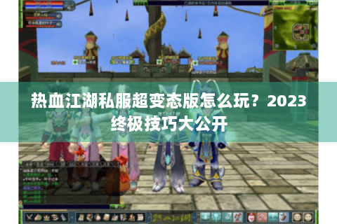 热血江湖私服超变态版怎么玩？2023终极技巧大公开