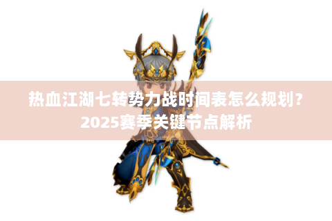 热血江湖七转势力战时间表怎么规划？2025赛季关键节点解析