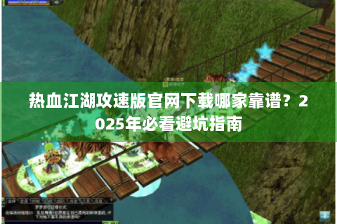 热血江湖攻速版官网下载哪家靠谱？2025年必看避坑指南