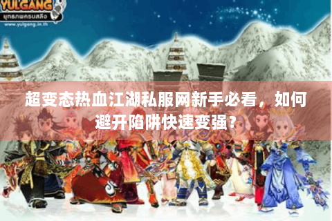 超变态热血江湖私服网新手必看，如何避开陷阱快速变强？