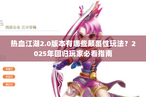 热血江湖2.0版本有哪些颠覆性玩法？2025年回归玩家必看指南