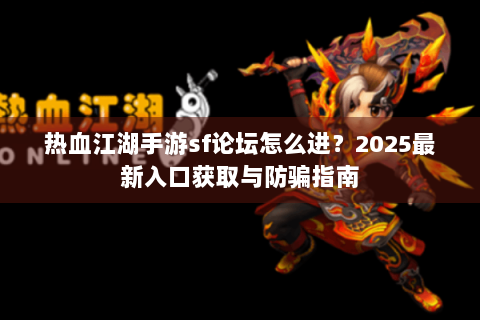 热血江湖手游sf论坛怎么进？2025最新入口获取与防骗指南