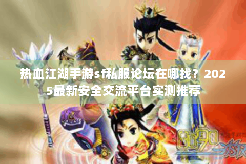 热血江湖手游sf私服论坛在哪找？2025最新安全交流平台实测推荐