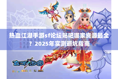 热血江湖手游sf论坛贴吧哪家资源最全？2025年实测避坑指南