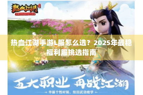 热血江湖手游L服怎么选？2025年最稳福利服挑选指南
