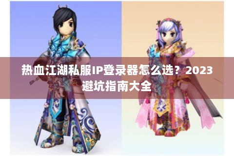 热血江湖私服IP登录器怎么选？2023避坑指南大全