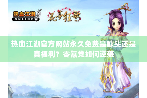 热血江湖官方网站永久免费是噱头还是真福利？零氪党如何逆袭