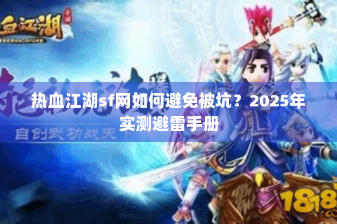 热血江湖sf网如何避免被坑？2025年实测避雷手册