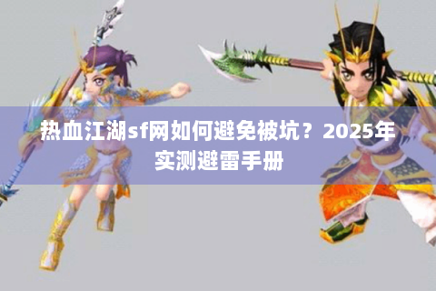 热血江湖sf网如何避免被坑？2025年实测避雷手册