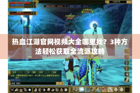 热血江湖官网视频大全哪里找？3种方法轻松获取全流派攻略