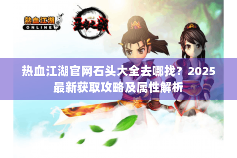 热血江湖官网石头大全去哪找？2025最新获取攻略及属性解析