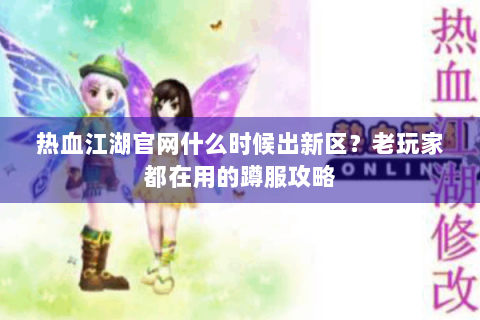 热血江湖官网什么时候出新区？老玩家都在用的蹲服攻略