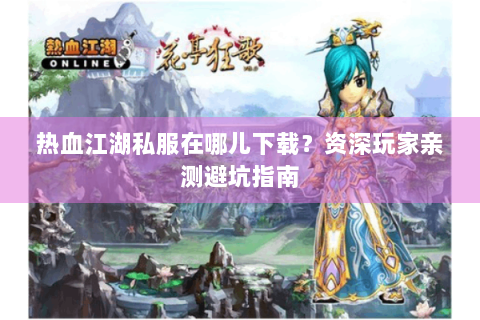 热血江湖私服在哪儿下载？资深玩家亲测避坑指南