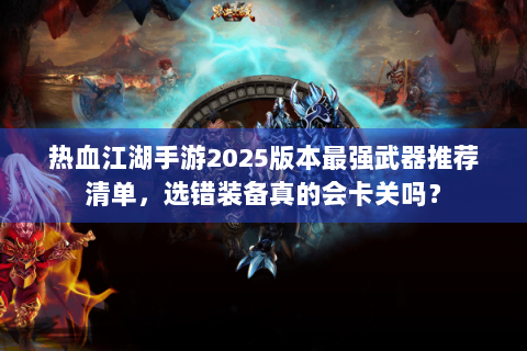 热血江湖手游2025版本最强武器推荐清单，选错装备真的会卡关吗？