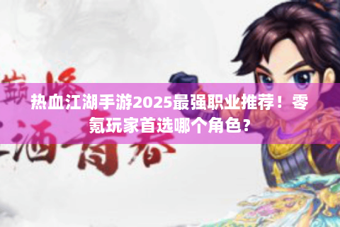热血江湖手游2025最强职业推荐！零氪玩家首选哪个角色？