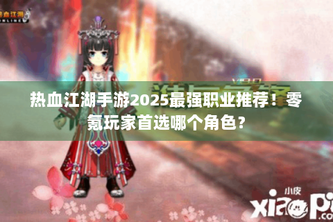 热血江湖手游2025最强职业推荐！零氪玩家首选哪个角色？