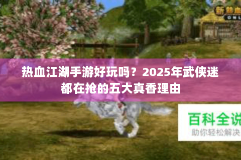 热血江湖手游好玩吗？2025年武侠迷都在抢的五大真香理由