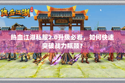 热血江湖私服2.0升级必看，如何快速突破战力瓶颈？