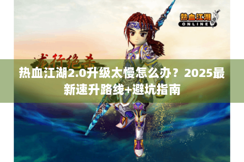 热血江湖2.0升级太慢怎么办？2025最新速升路线+避坑指南