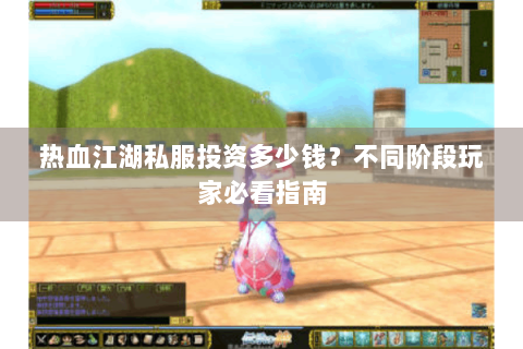 热血江湖私服投资多少钱？不同阶段玩家必看指南