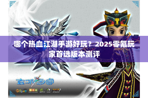 哪个热血江湖手游好玩？2025零氪玩家首选版本测评